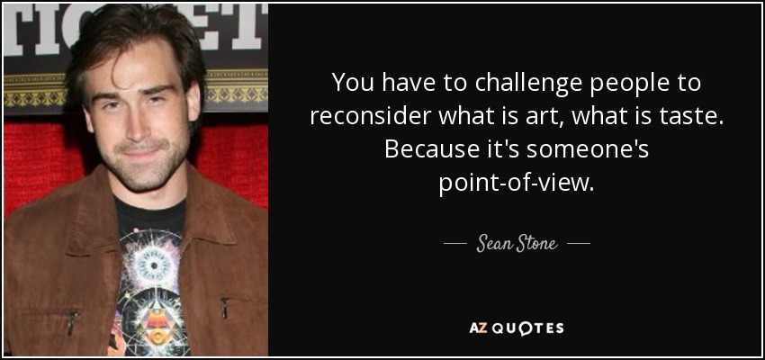 You have to challenge people to reconsider what is art, what is taste. Because it's someone's point-of-view. - Sean Stone