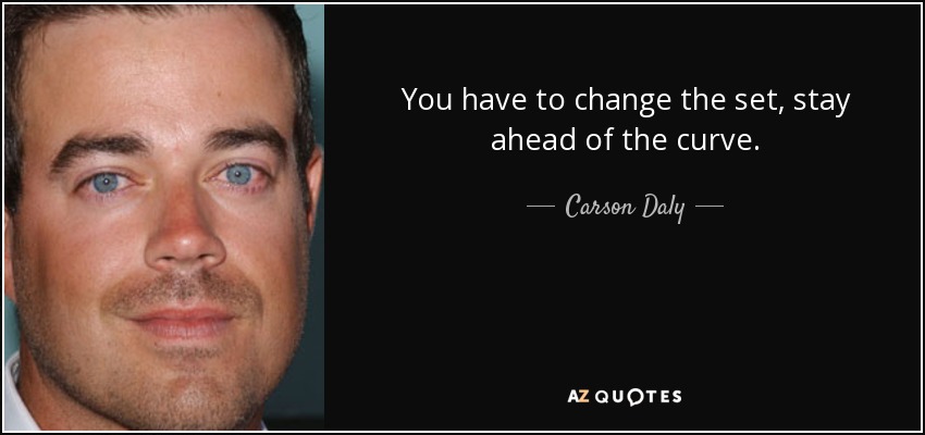 You have to change the set, stay ahead of the curve. - Carson Daly