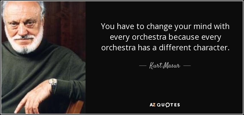 You have to change your mind with every orchestra because every orchestra has a different character. - Kurt Masur