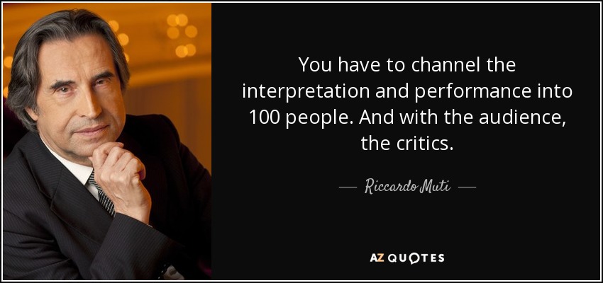 You have to channel the interpretation and performance into 100 people. And with the audience, the critics. - Riccardo Muti