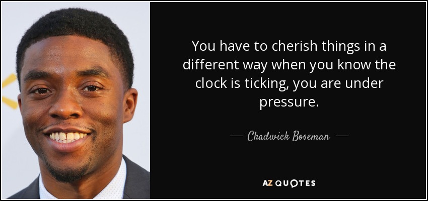 You have to cherish things in a different way when you know the clock is ticking, you are under pressure. - Chadwick Boseman