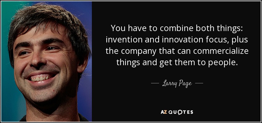 You have to combine both things: invention and innovation focus, plus the company that can commercialize things and get them to people. - Larry Page