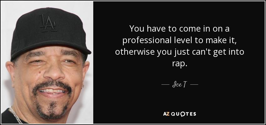 You have to come in on a professional level to make it, otherwise you just can't get into rap. - Ice T