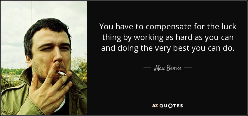 You have to compensate for the luck thing by working as hard as you can and doing the very best you can do. - Max Bemis