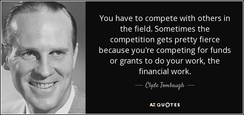 You have to compete with others in the field. Sometimes the competition gets pretty fierce because you're competing for funds or grants to do your work, the financial work. - Clyde Tombaugh