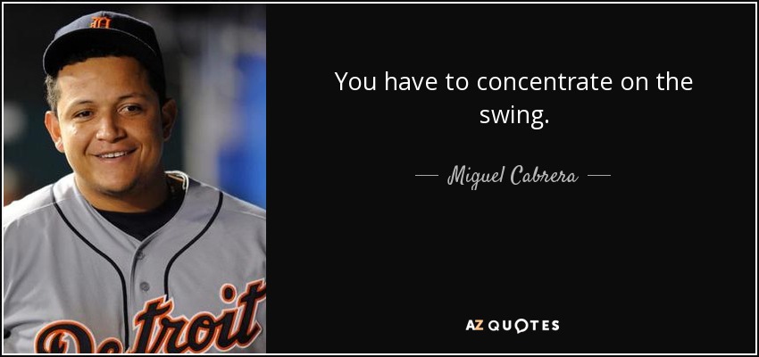 You have to concentrate on the swing. - Miguel Cabrera