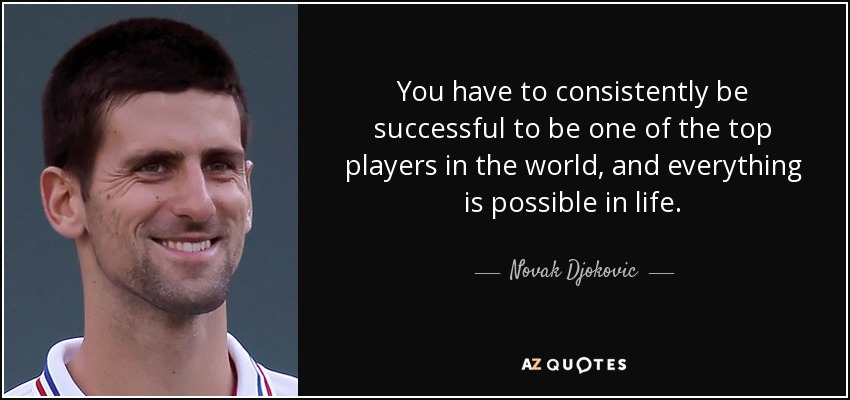 You have to consistently be successful to be one of the top players in the world, and everything is possible in life. - Novak Djokovic