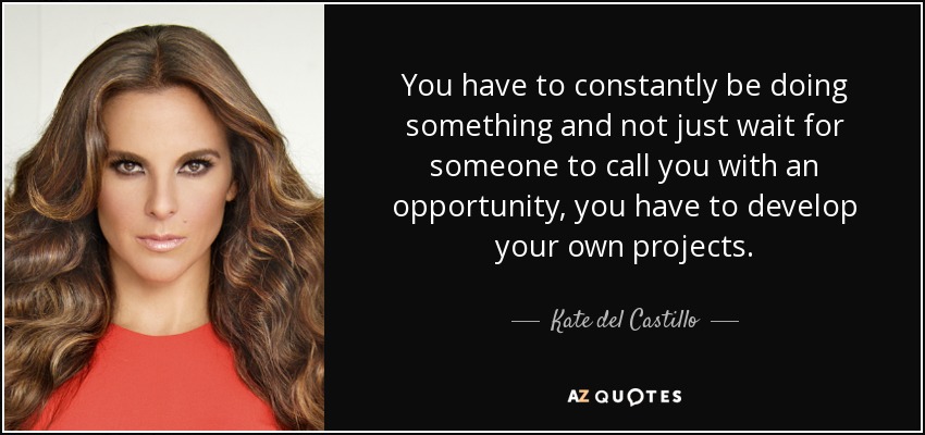 You have to constantly be doing something and not just wait for someone to call you with an opportunity, you have to develop your own projects. - Kate del Castillo