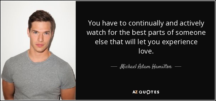 You have to continually and actively watch for the best parts of someone else that will let you experience love. - Michael Adam Hamilton