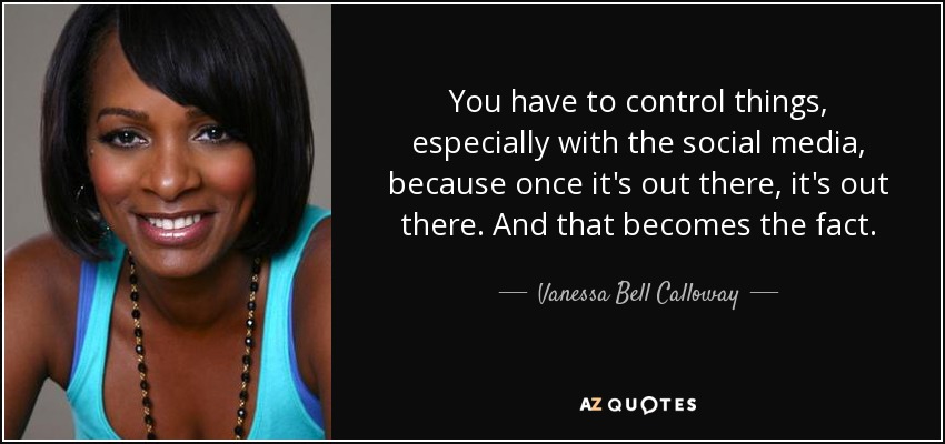 You have to control things, especially with the social media, because once it's out there, it's out there. And that becomes the fact. - Vanessa Bell Calloway