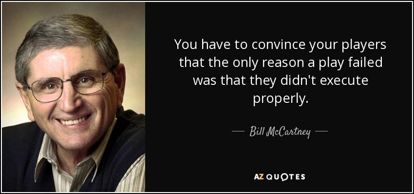 You have to convince your players that the only reason a play failed was that they didn't execute properly. - Bill McCartney