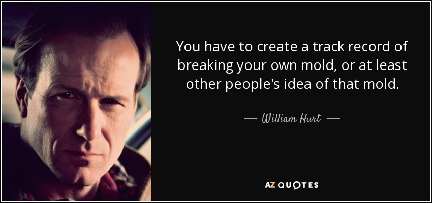 You have to create a track record of breaking your own mold, or at least other people's idea of that mold. - William Hurt