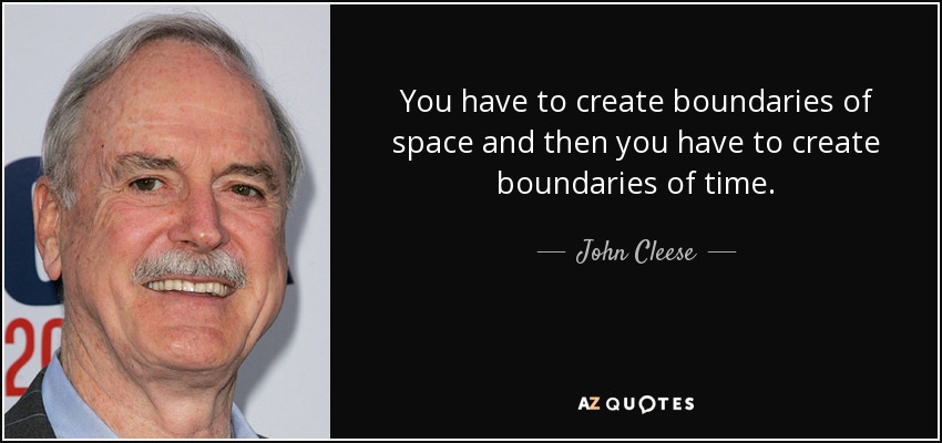 You have to create boundaries of space and then you have to create boundaries of time. - John Cleese