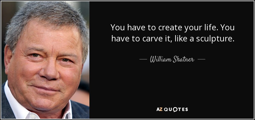 You have to create your life. You have to carve it, like a sculpture. - William Shatner
