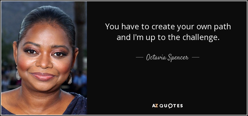 You have to create your own path and I'm up to the challenge. - Octavia Spencer