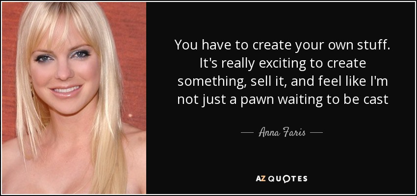 You have to create your own stuff. It's really exciting to create something, sell it, and feel like I'm not just a pawn waiting to be cast - Anna Faris