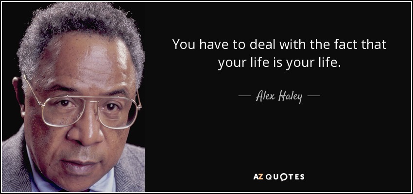 You have to deal with the fact that your life is your life. - Alex Haley