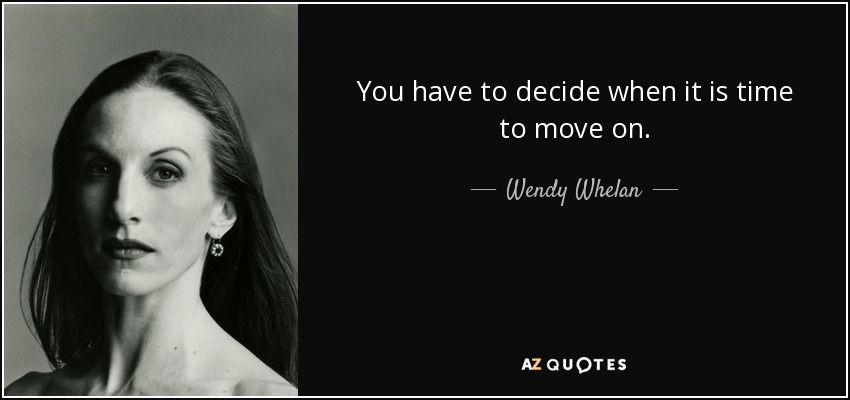 You have to decide when it is time to move on. - Wendy Whelan