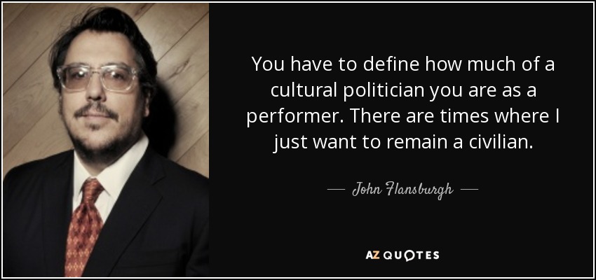 You have to define how much of a cultural politician you are as a performer. There are times where I just want to remain a civilian. - John Flansburgh