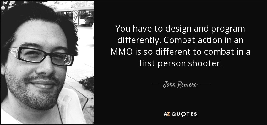You have to design and program differently. Combat action in an MMO is so different to combat in a first-person shooter. - John Romero
