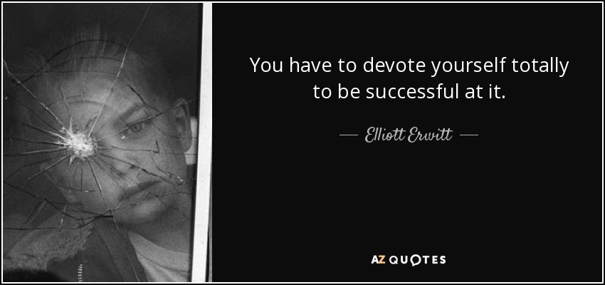 You have to devote yourself totally to be successful at it. - Elliott Erwitt