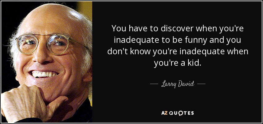 You have to discover when you're inadequate to be funny and you don't know you're inadequate when you're a kid. - Larry David