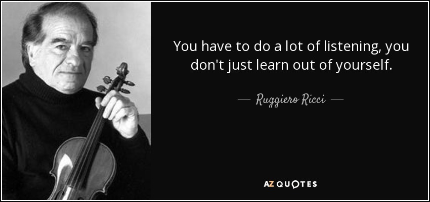 You have to do a lot of listening, you don't just learn out of yourself. - Ruggiero Ricci