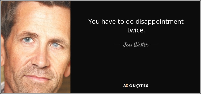 You have to do disappointment twice. - Jess Walter