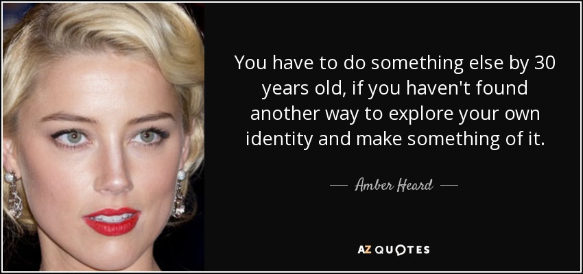 You have to do something else by 30 years old, if you haven't found another way to explore your own identity and make something of it. - Amber Heard