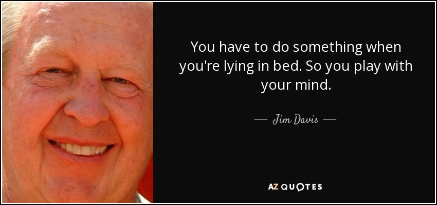 You have to do something when you're lying in bed. So you play with your mind. - Jim Davis