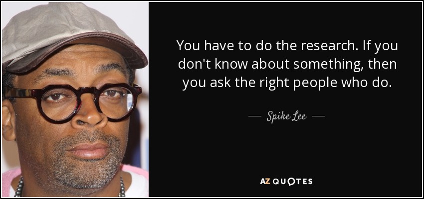 You have to do the research. If you don't know about something, then you ask the right people who do. - Spike Lee