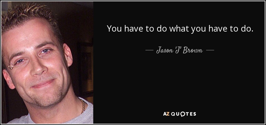 You have to do what you have to do. - Jason 'J' Brown