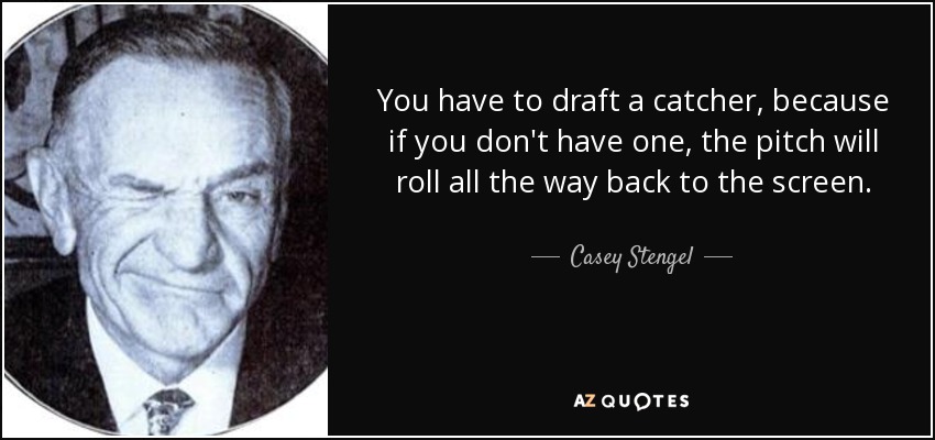 You have to draft a catcher, because if you don't have one, the pitch will roll all the way back to the screen. - Casey Stengel