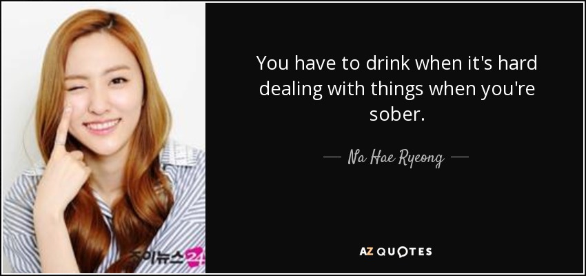 You have to drink when it's hard dealing with things when you're sober. - Na Hae Ryeong
