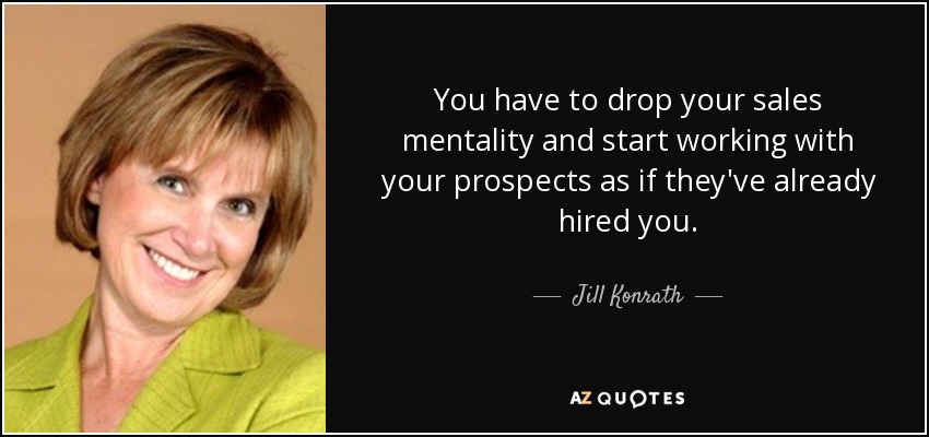 You have to drop your sales mentality and start working with your prospects as if they've already hired you. - Jill Konrath