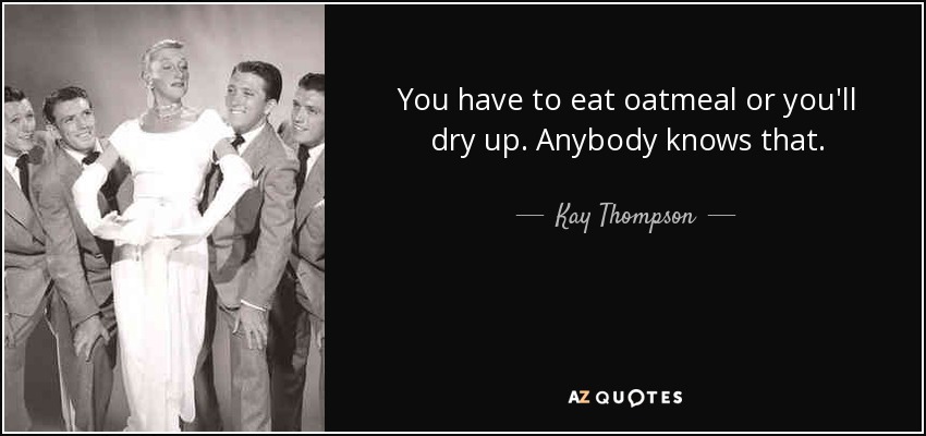 You have to eat oatmeal or you'll dry up. Anybody knows that. - Kay Thompson