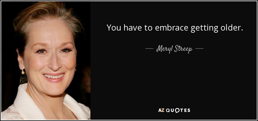 You have to embrace getting older. - Meryl Streep