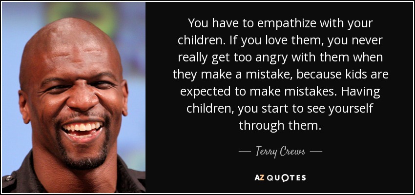 You have to empathize with your children. If you love them, you never really get too angry with them when they make a mistake, because kids are expected to make mistakes. Having children, you start to see yourself through them. - Terry Crews