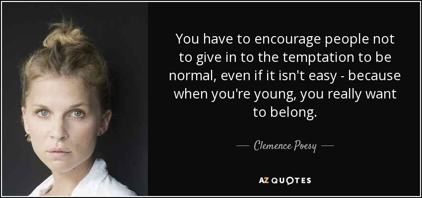 You have to encourage people not to give in to the temptation to be normal, even if it isn't easy - because when you're young, you really want to belong. - Clemence Poesy