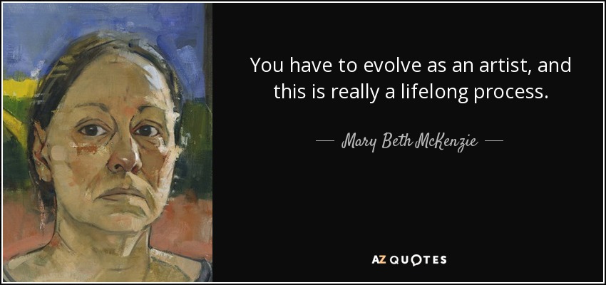 You have to evolve as an artist, and this is really a lifelong process. - Mary Beth McKenzie