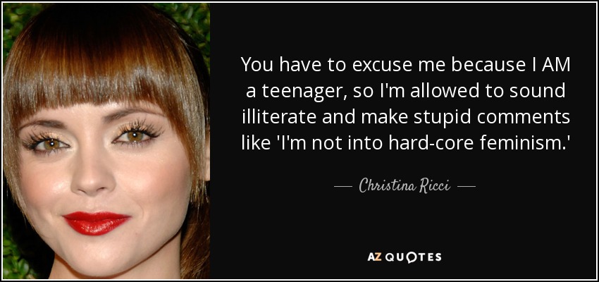 You have to excuse me because I AM a teenager, so I'm allowed to sound illiterate and make stupid comments like 'I'm not into hard-core feminism.' - Christina Ricci
