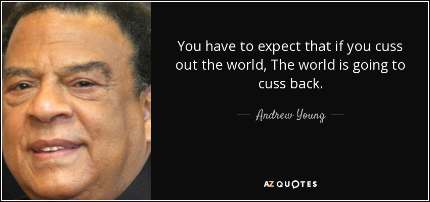 You have to expect that if you cuss out the world, The world is going to cuss back. - Andrew Young