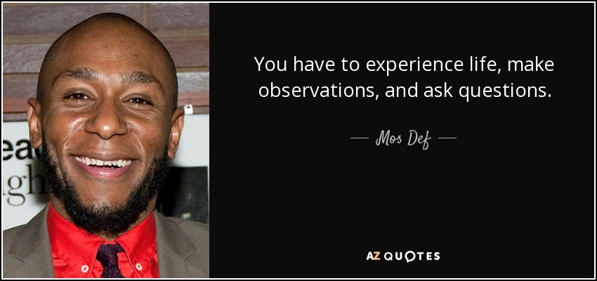 You have to experience life, make observations, and ask questions. - Mos Def
