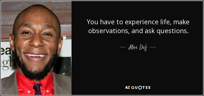 You have to experience life, make observations, and ask questions. - Mos Def