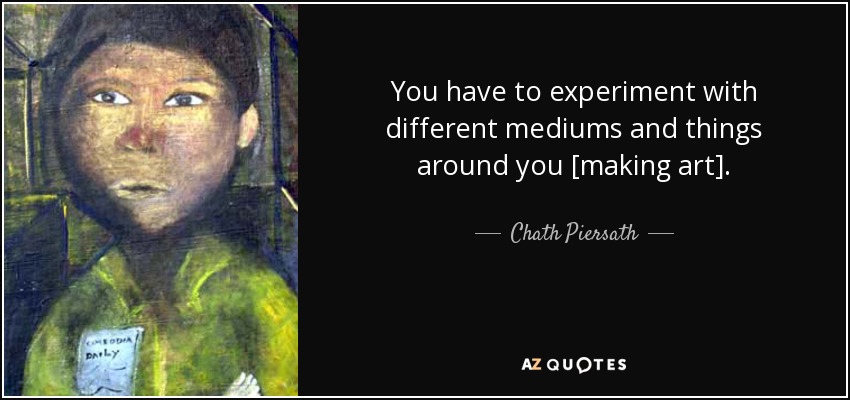 You have to experiment with different mediums and things around you [making art]. - Chath Piersath