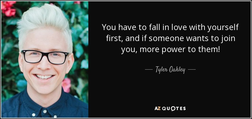 You have to fall in love with yourself first, and if someone wants to join you, more power to them! - Tyler Oakley