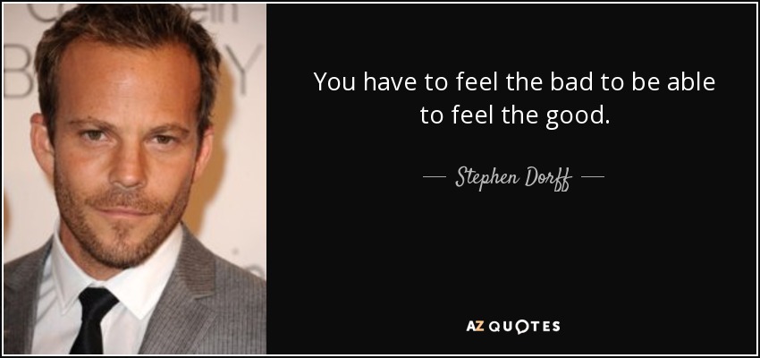 You have to feel the bad to be able to feel the good. - Stephen Dorff