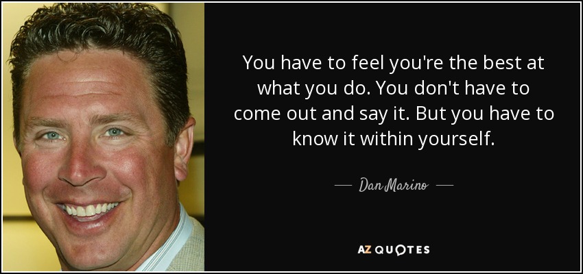 You have to feel you're the best at what you do. You don't have to come out and say it. But you have to know it within yourself. - Dan Marino