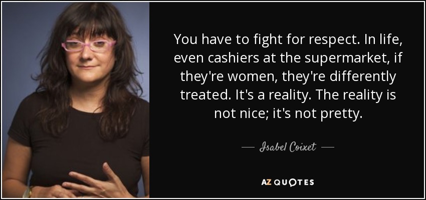You have to fight for respect. In life, even cashiers at the supermarket, if they're women, they're differently treated. It's a reality. The reality is not nice; it's not pretty. - Isabel Coixet