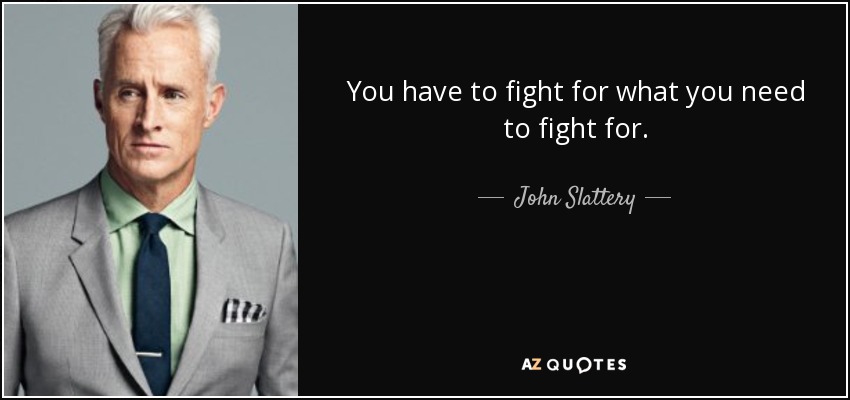You have to fight for what you need to fight for. - John Slattery